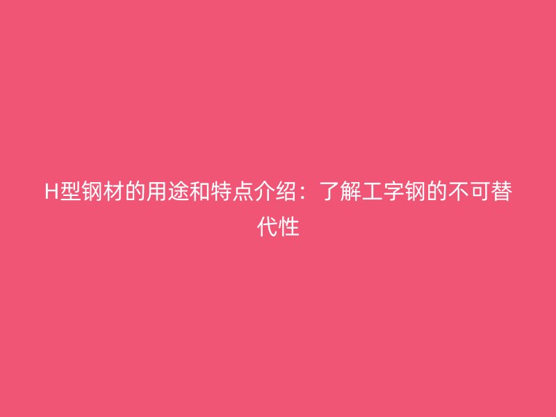 H型钢材的用途和特点介绍：了解工字钢的不可替代性