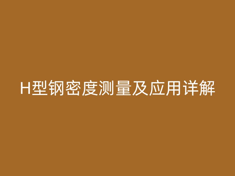 H型钢密度测量及应用详解