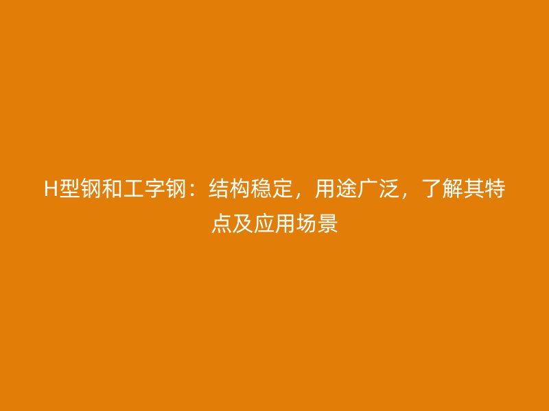H型钢和工字钢：结构稳定，用途广泛，了解其特点及应用场景