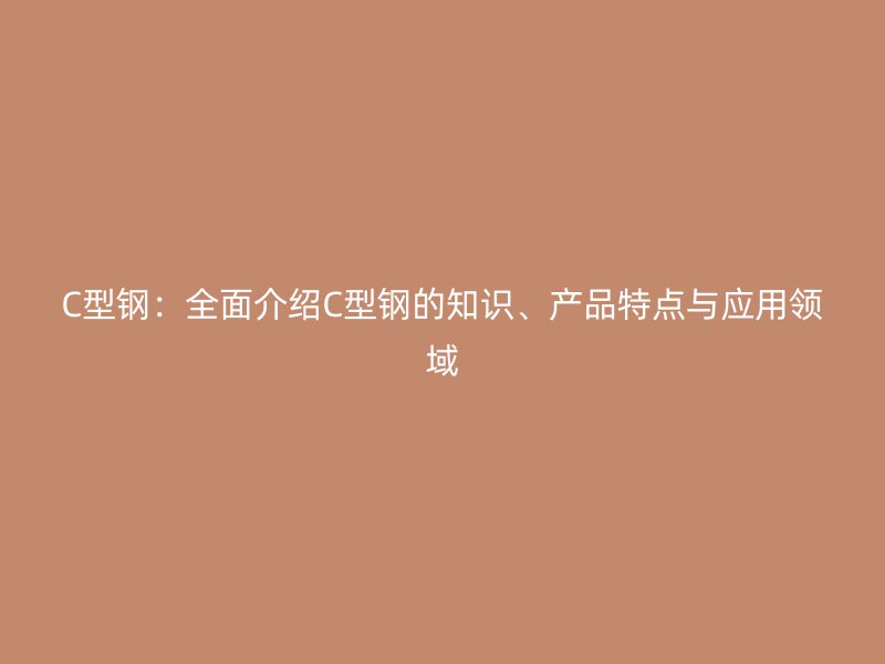 C型钢：全面介绍C型钢的知识、产品特点与应用领域