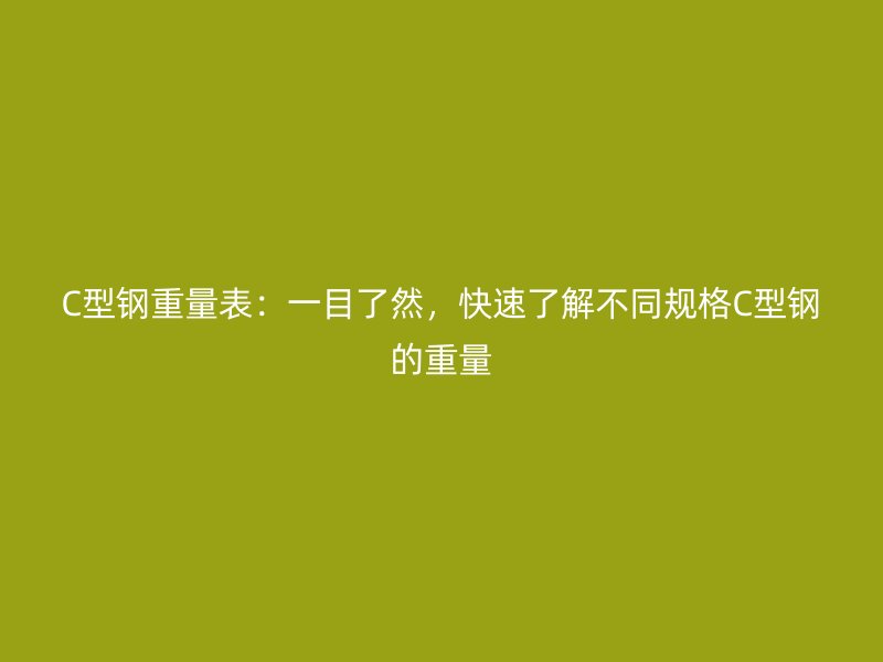 C型钢重量表：一目了然，快速了解不同规格C型钢的重量