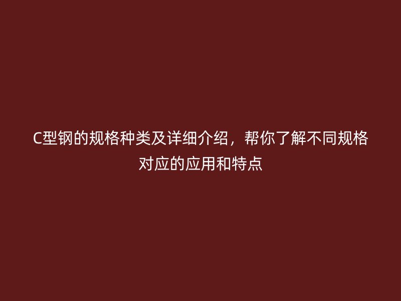C型钢的规格种类及详细介绍，帮你了解不同规格对应的应用和特点