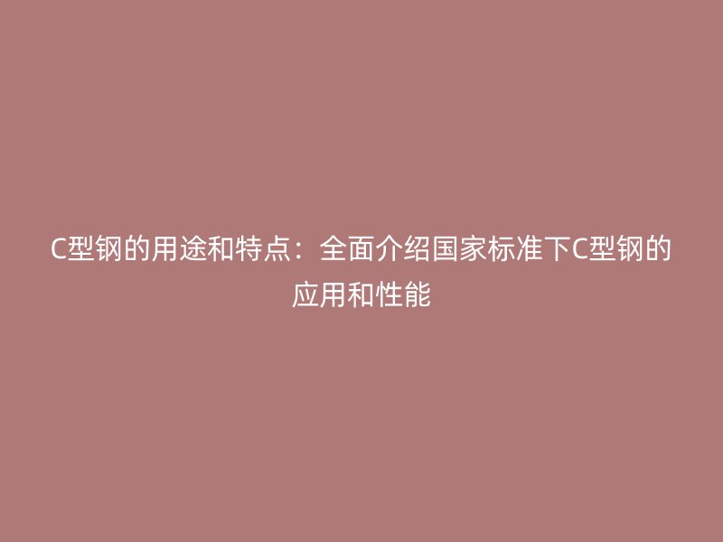 C型钢的用途和特点：全面介绍国家标准下C型钢的应用和性能