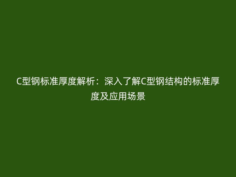 C型钢标准厚度解析：深入了解C型钢结构的标准厚度及应用场景
