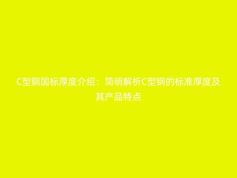 C型钢国标厚度介绍：简明解析C型钢的标准厚度及其产品特点