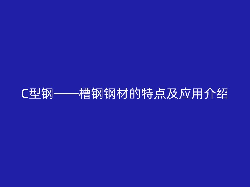 C型钢——槽钢钢材的特点及应用介绍