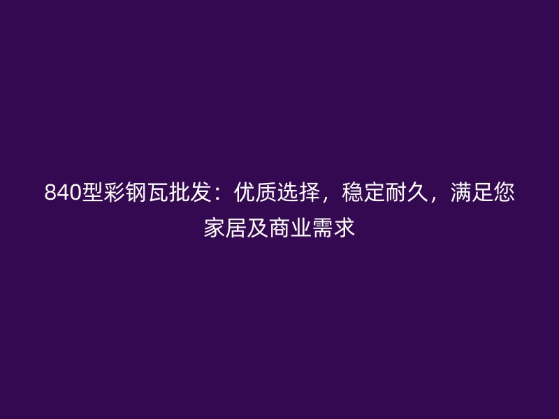 840型彩钢瓦批发：优质选择，稳定耐久，满足您家居及商业需求