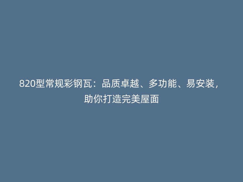 820型常规彩钢瓦：品质卓越、多功能、易安装，助你打造完美屋面