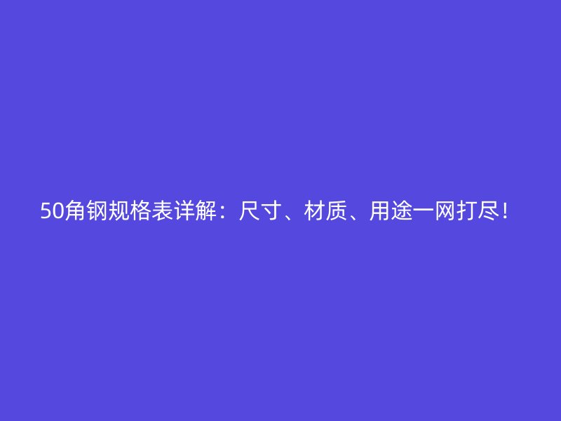 50角钢规格表详解：尺寸、材质、用途一网打尽！