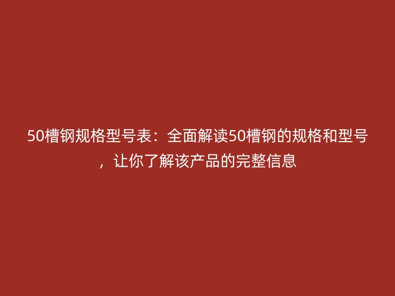 50槽钢规格型号表：全面解读50槽钢的规格和型号，让你了解该产品的完整信息