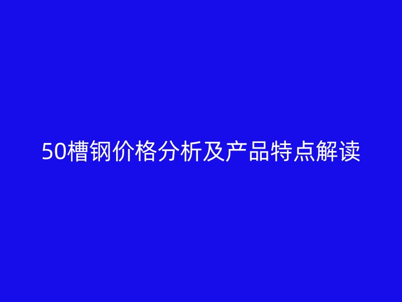 50槽钢价格分析及产品特点解读
