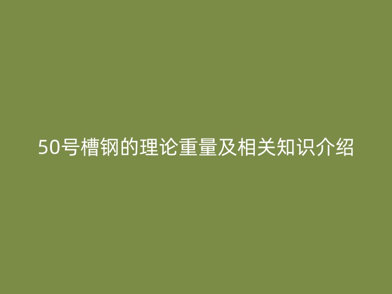 50号槽钢的理论重量及相关知识介绍