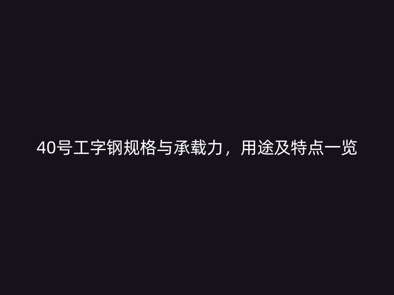 40号工字钢规格与承载力，用途及特点一览