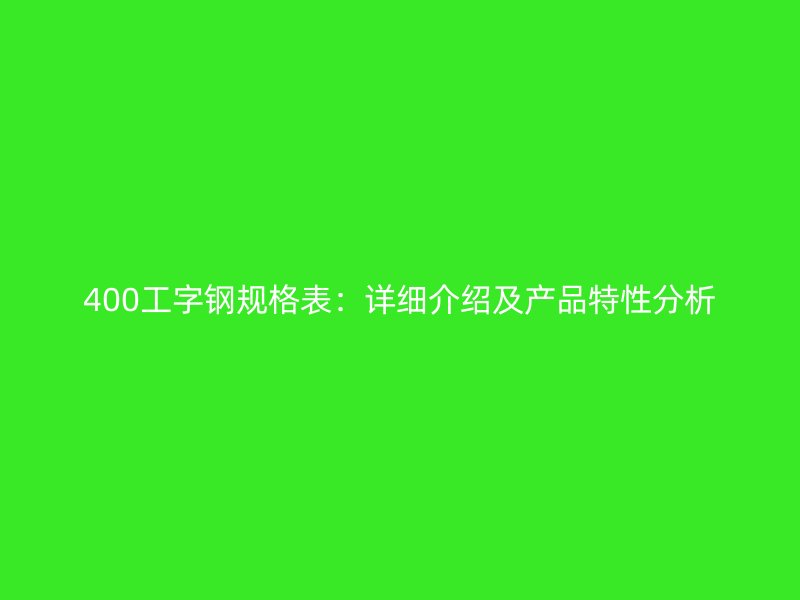 400工字钢规格表：详细介绍及产品特性分析