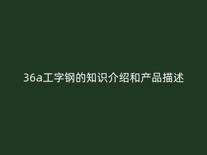 36a工字钢的知识介绍和产品描述