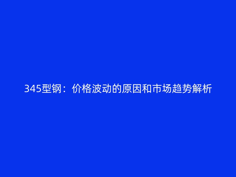 345型钢：价格波动的原因和市场趋势解析