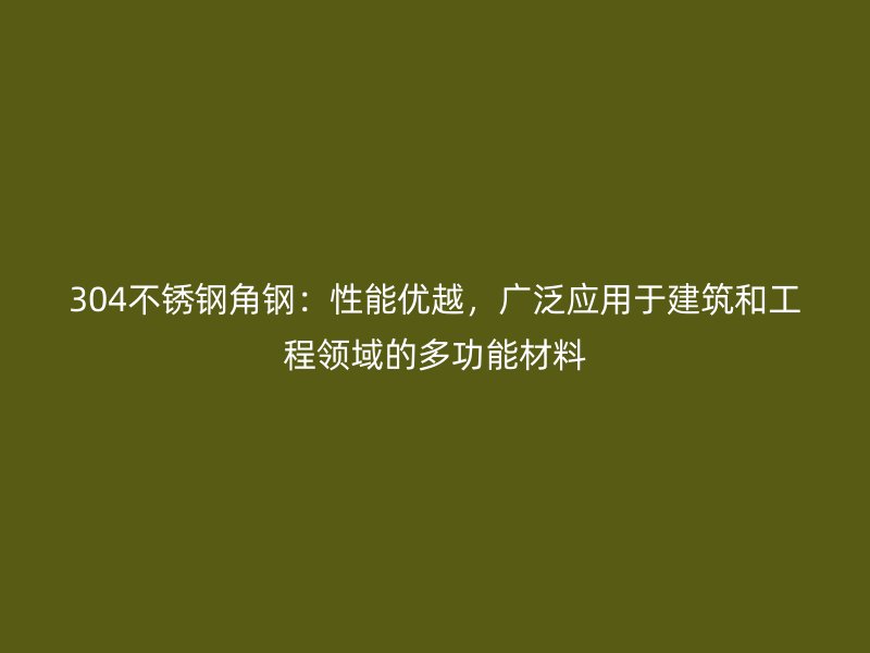 304不锈钢角钢：性能优越，广泛应用于建筑和工程领域的多功能材料