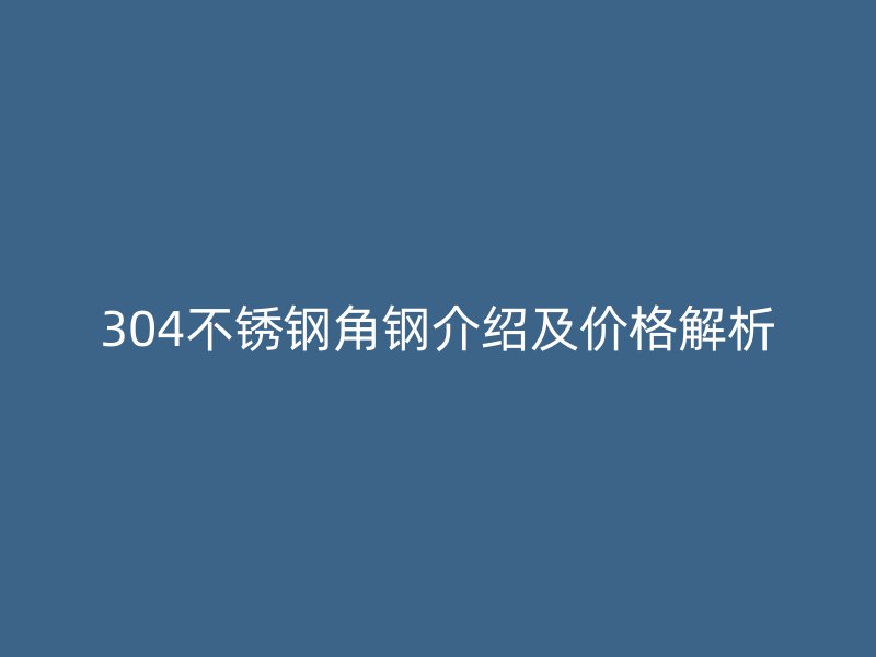 304不锈钢角钢介绍及价格解析