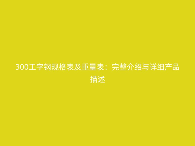 300工字钢规格表及重量表：完整介绍与详细产品描述