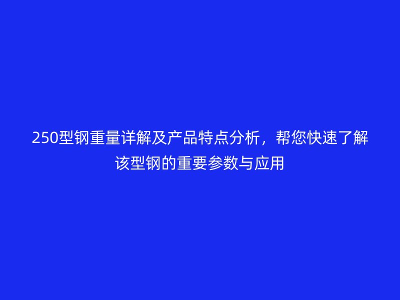 250型钢重量详解及产品特点分析，帮您快速了解该型钢的重要参数与应用