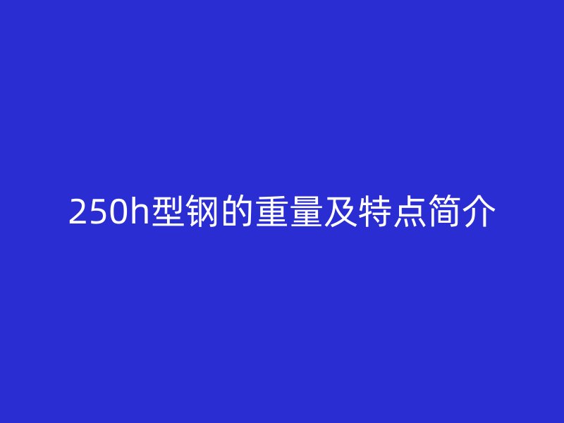 250h型钢的重量及特点简介