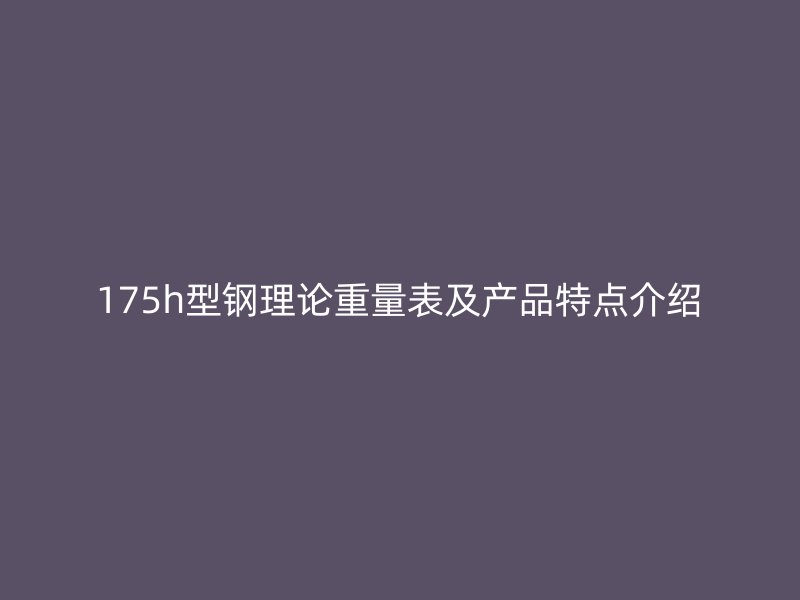 175h型钢理论重量表及产品特点介绍
