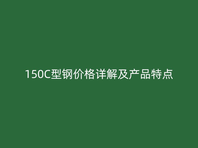 150C型钢价格详解及产品特点