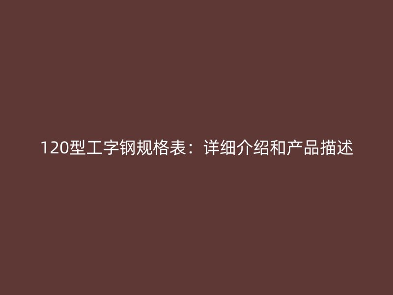 120型工字钢规格表：详细介绍和产品描述