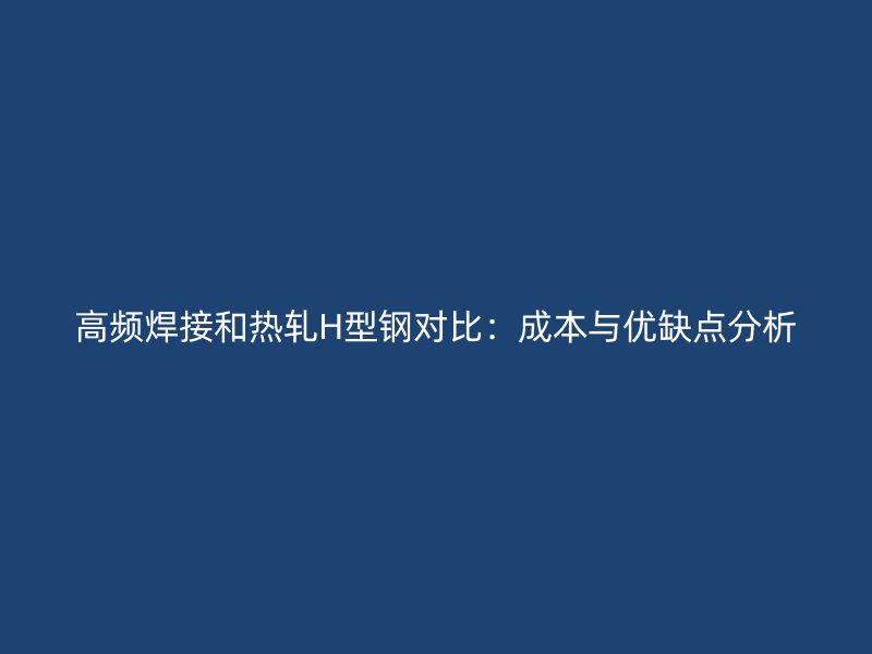 高频焊接和热轧H型钢对比：成本与优缺点分析