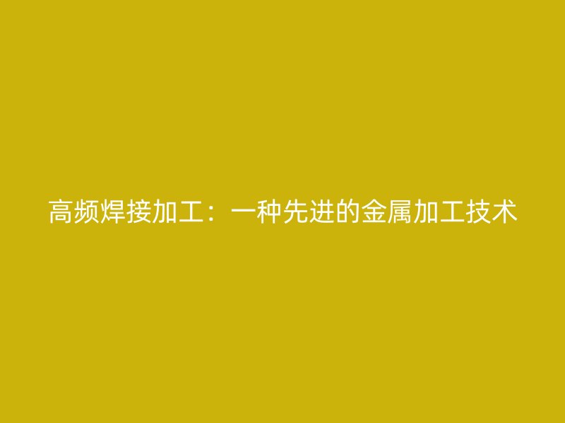 高频焊接加工：一种先进的金属加工技术