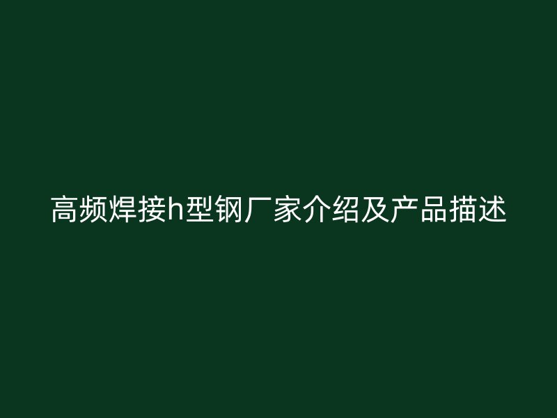 高频焊接h型钢厂家介绍及产品描述