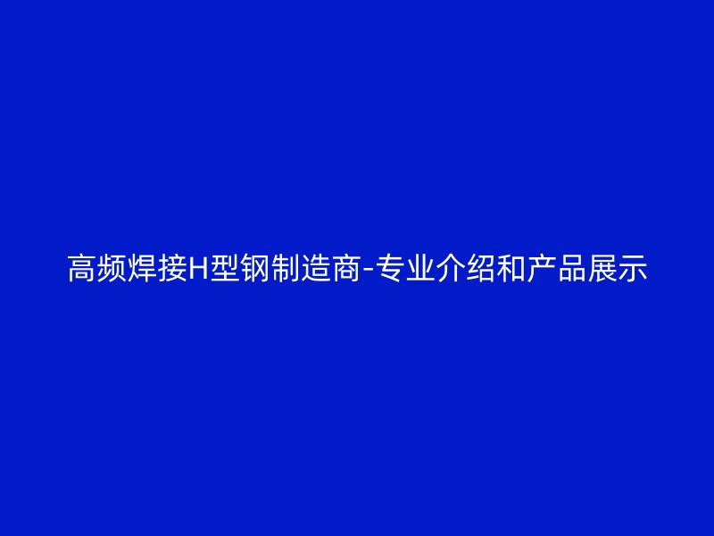 高频焊接H型钢制造商-专业介绍和产品展示