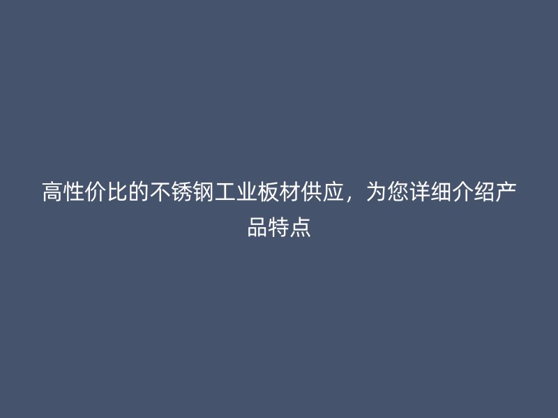 高性价比的不锈钢工业板材供应，为您详细介绍产品特点