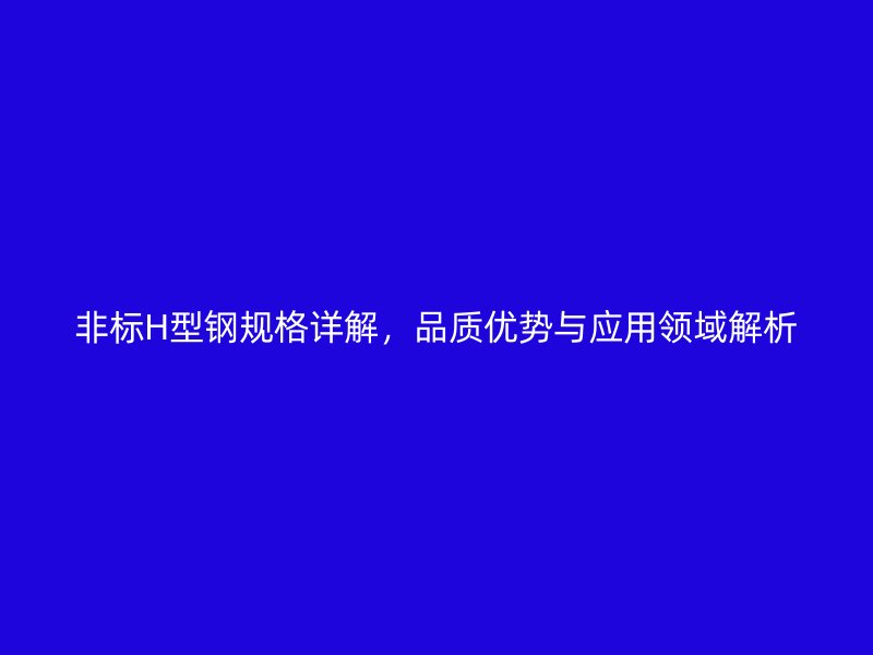 非标H型钢规格详解，品质优势与应用领域解析