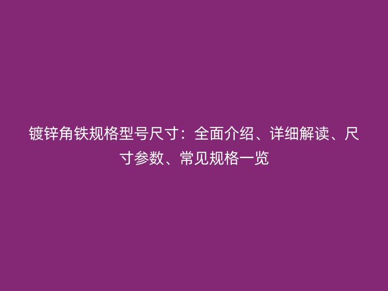 镀锌角铁规格型号尺寸：全面介绍、详细解读、尺寸参数、常见规格一览