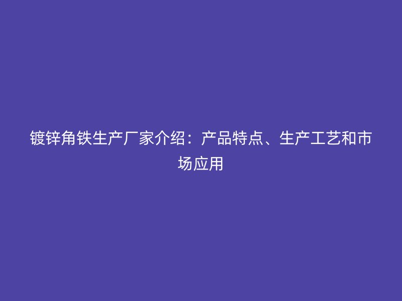 镀锌角铁生产厂家介绍：产品特点、生产工艺和市场应用