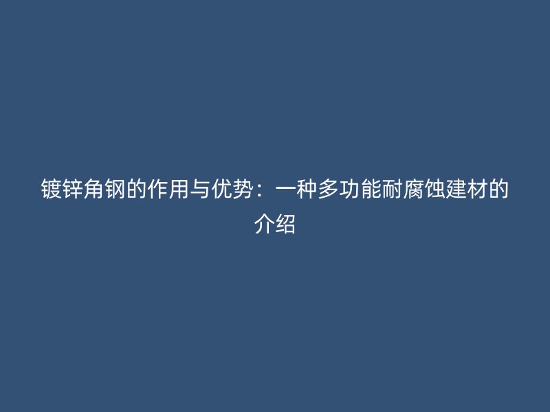 镀锌角钢的作用与优势:一种多功能耐腐蚀建材的介绍