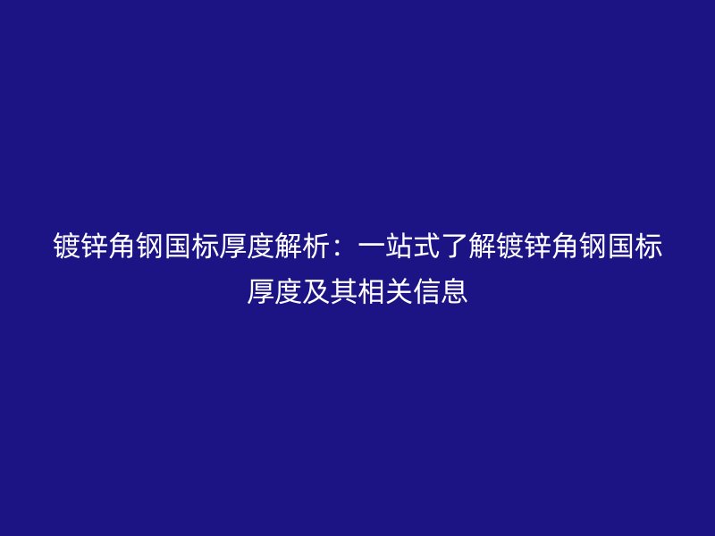 镀锌角钢国标厚度解析:一站式了解镀锌角钢国标厚度及其相关信息
