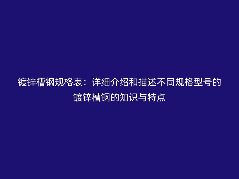 镀锌槽钢规格表:详细介绍和描述不同规格型号的镀锌槽钢的知识与特点