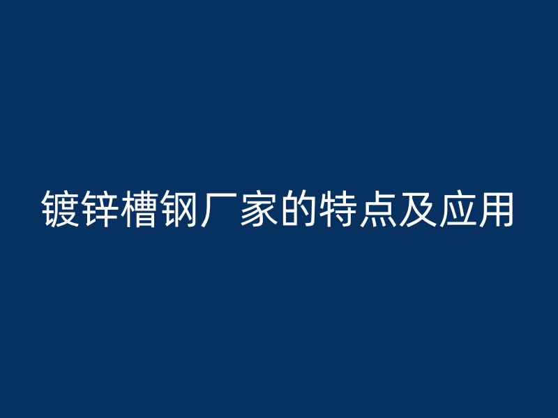 镀锌槽钢厂家的特点及应用