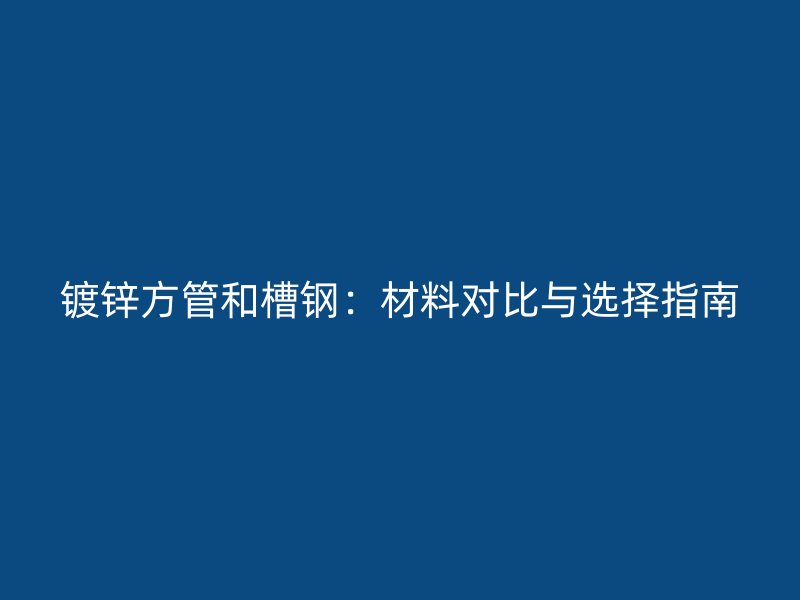 镀锌方管和槽钢:材料对比与选择指南