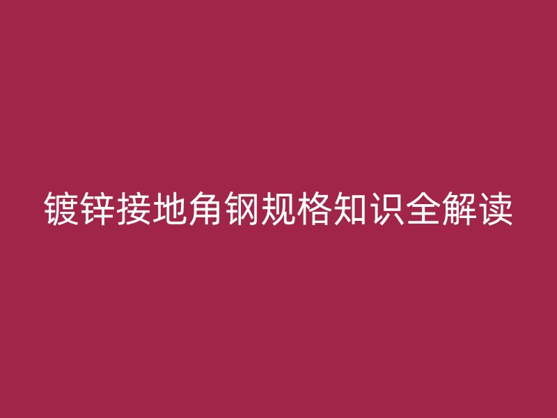 镀锌接地角钢规格知识全解读