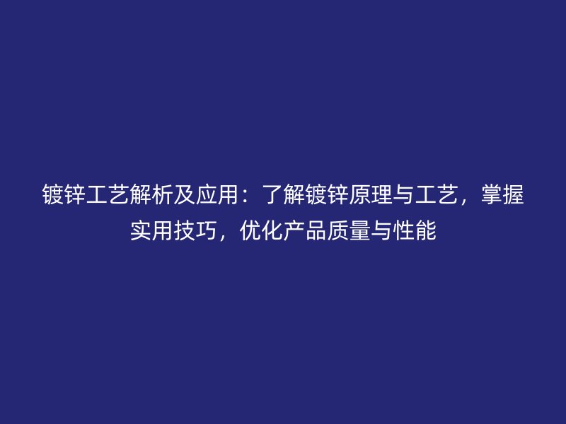 镀锌工艺解析及应用：了解镀锌原理与工艺，掌握实用技巧，优化产品质量与性能