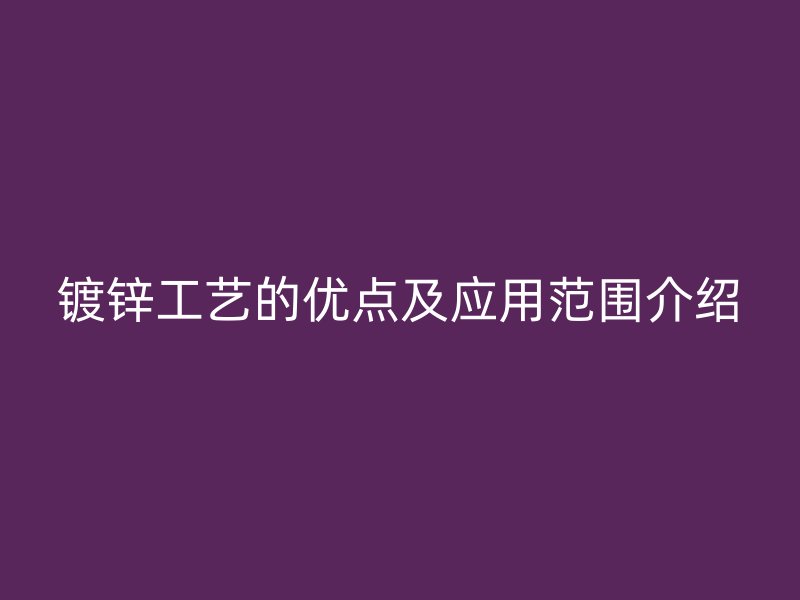 镀锌工艺的优点及应用范围介绍