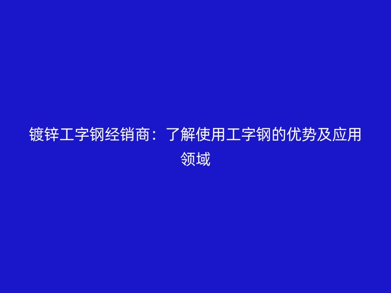 镀锌工字钢经销商:了解使用工字钢的优势及应用领域