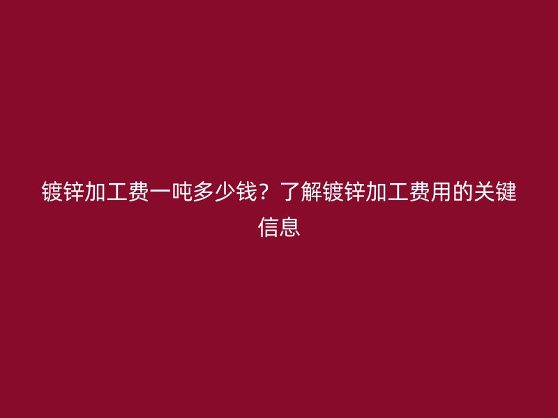 镀锌加工费一吨多少钱?了解镀锌加工费用的关键信息
