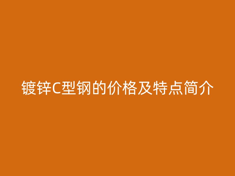 镀锌C型钢的价格及特点简介