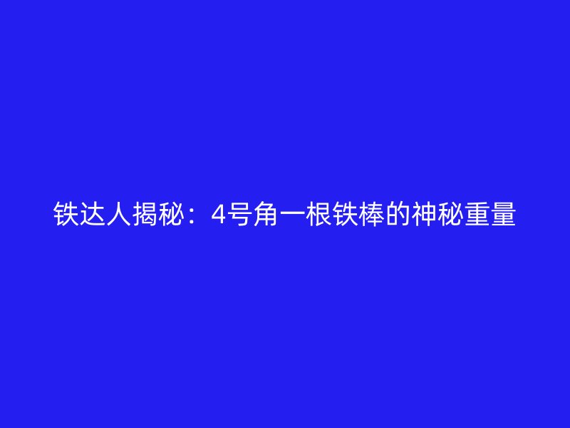 铁达人揭秘:4号角一根铁棒的神秘重量
