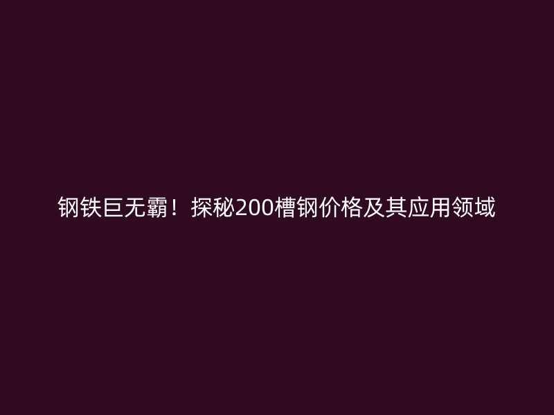 钢铁巨无霸!探秘200槽钢价格及其应用领域