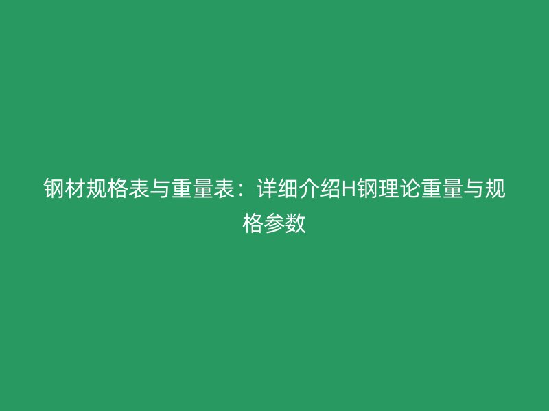 钢材规格表与重量表:详细介绍H钢理论重量与规格参数